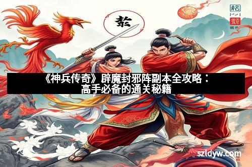 《神兵传奇》辟魔封邪阵副本全攻略：高手必备的通关秘籍