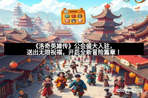 《洛奇英雄传》公会盛大入驻，送出无限祝福，开启全新冒险篇章！