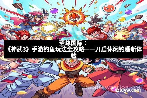 至尊国际：《神武3》手游钓鱼玩法全攻略——开启休闲钓趣新体验
