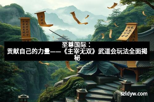 至尊国际：贡献自己的力量——《主宰无双》武道会玩法全面揭秘