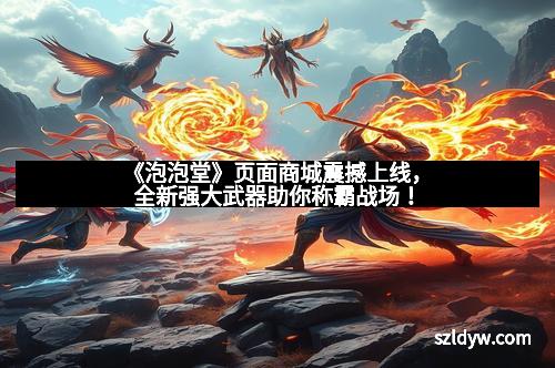 《泡泡堂》页面商城震撼上线，全新强大武器助你称霸战场！